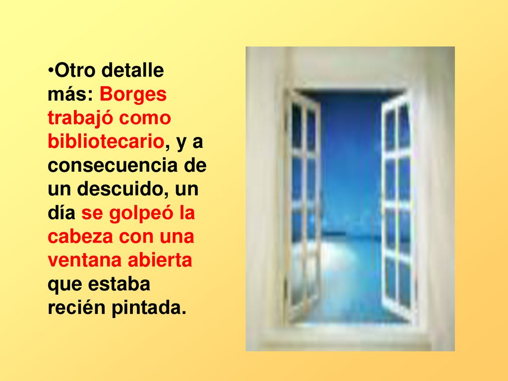 Otro detalle más: Borges trabajó como bibliotecario, y a consecuencia de un descuido, un día se golpeó la cabeza con una ventana abierta que estaba recién pintada.