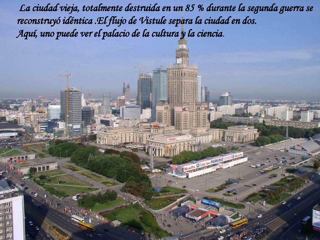 La ciudad vieja, totalmente destruida en un 85 % durante la segunda guerra se reconstruyó idéntica .El flujo de Vistule separa la ciudad en dos.