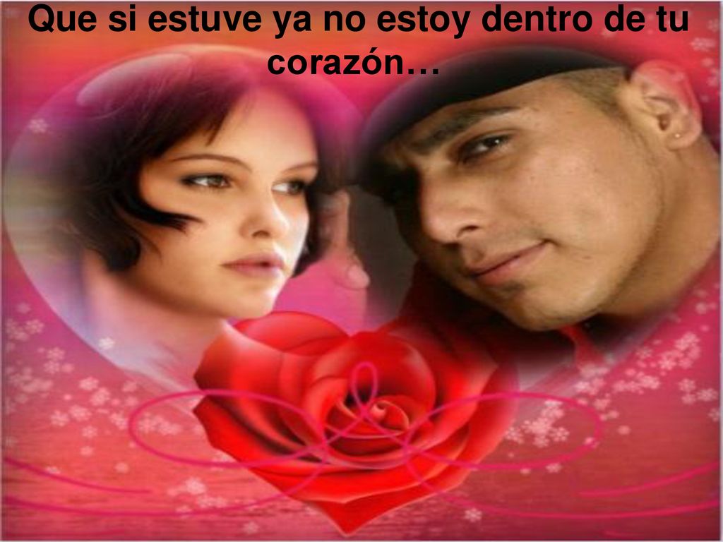 Que si estuve ya no estoy dentro de tu corazón…