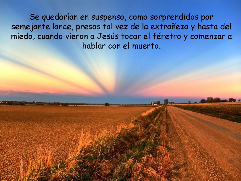 Se quedarían en suspenso, como sorprendidos por semejante lance, presos tal vez de la extrañeza y hasta del miedo, cuando vieron a Jesús tocar el féretro y comenzar a hablar con el muerto.