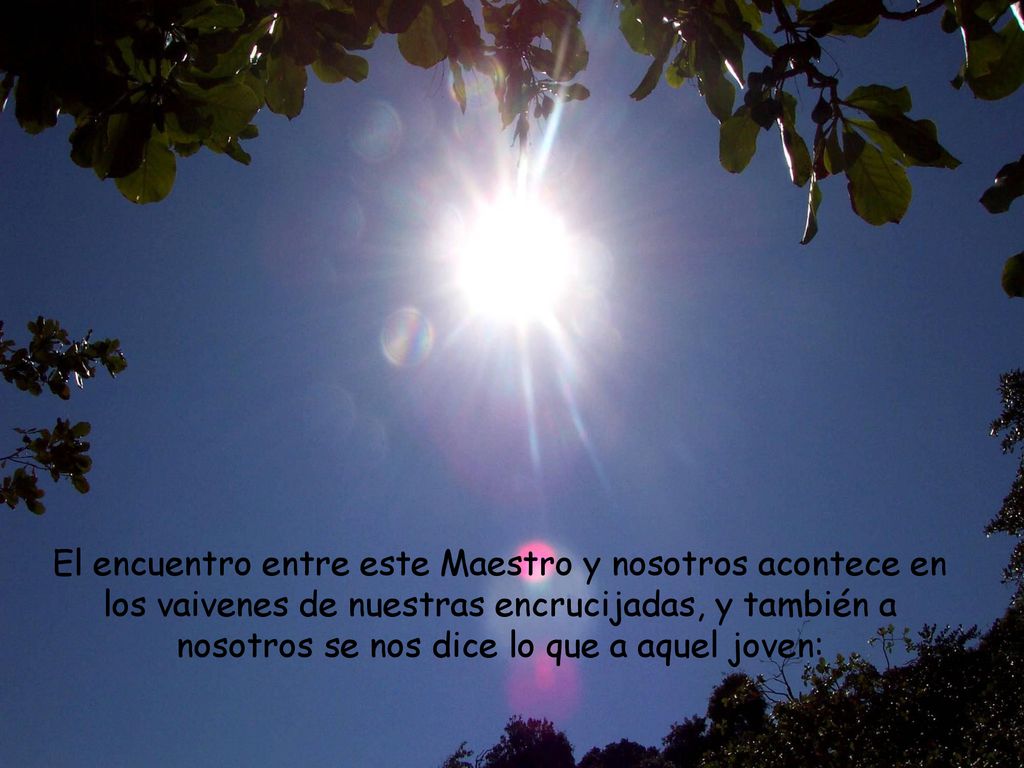 El encuentro entre este Maestro y nosotros acontece en los vaivenes de nuestras encrucijadas, y también a nosotros se nos dice lo que a aquel joven:
