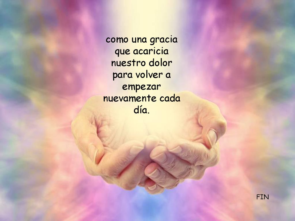 como una gracia que acaricia nuestro dolor para volver a empezar nuevamente cada día.