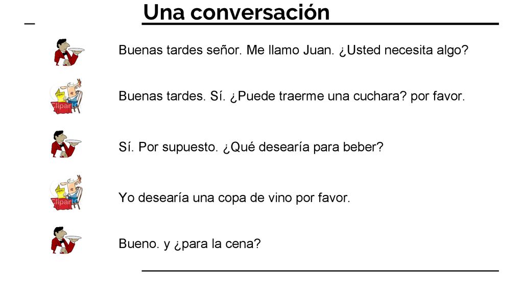 Una conversación Buenas tardes señor. Me llamo Juan. ¿Usted necesita algo Buenas tardes. Sí. ¿Puede traerme una cuchara por favor.