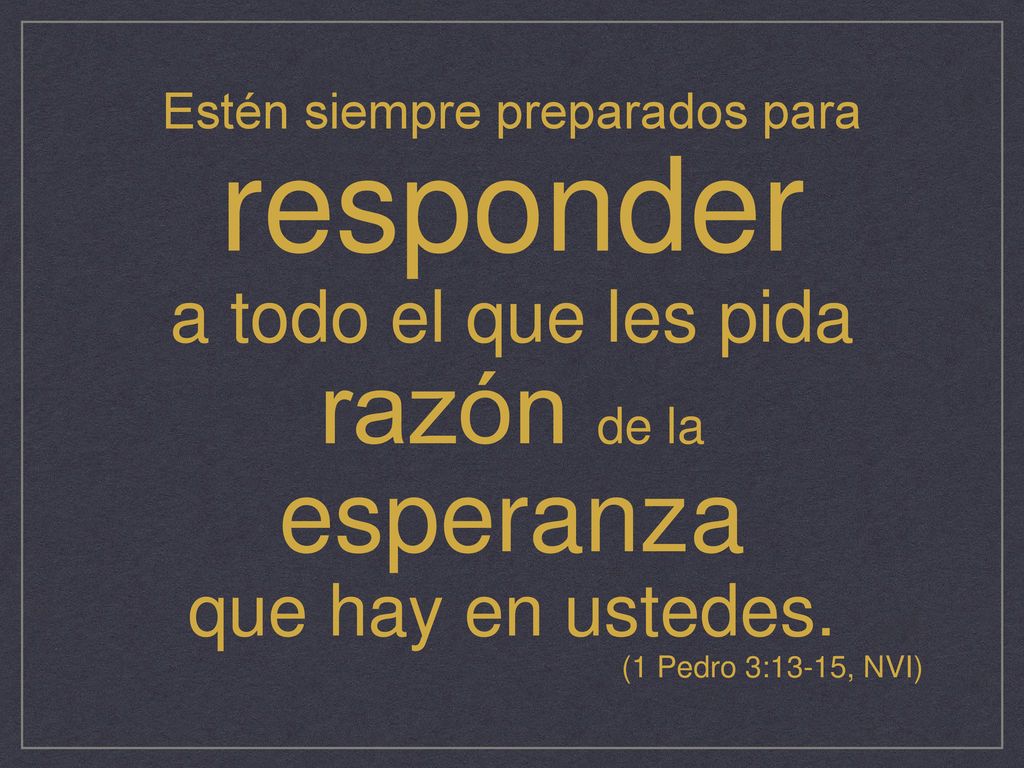 Estén siempre preparados para responder a todo el que les pida razón de la esperanza que hay en ustedes.