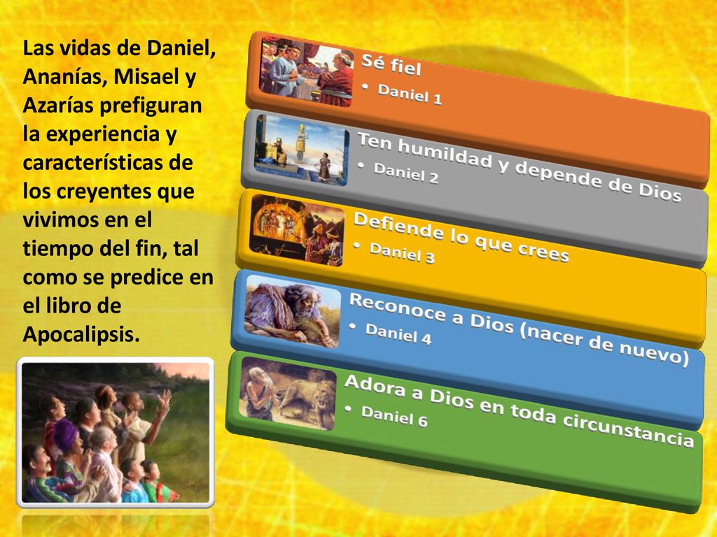 Las vidas de Daniel, Ananías, Misael y Azarías prefiguran la experiencia y características de los creyentes que vivimos en el tiempo del fin, tal como se predice en el libro de Apocalipsis.