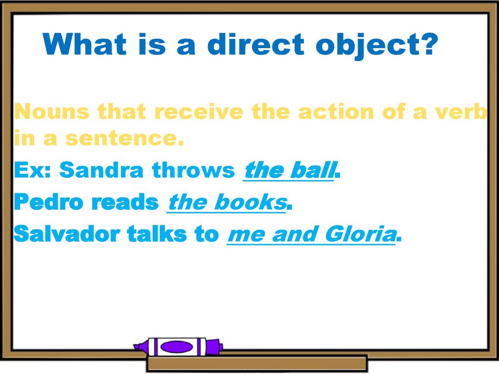 What is a direct object Nouns that receive the action of a verb in a sentence. Ex: Sandra throws the ball.