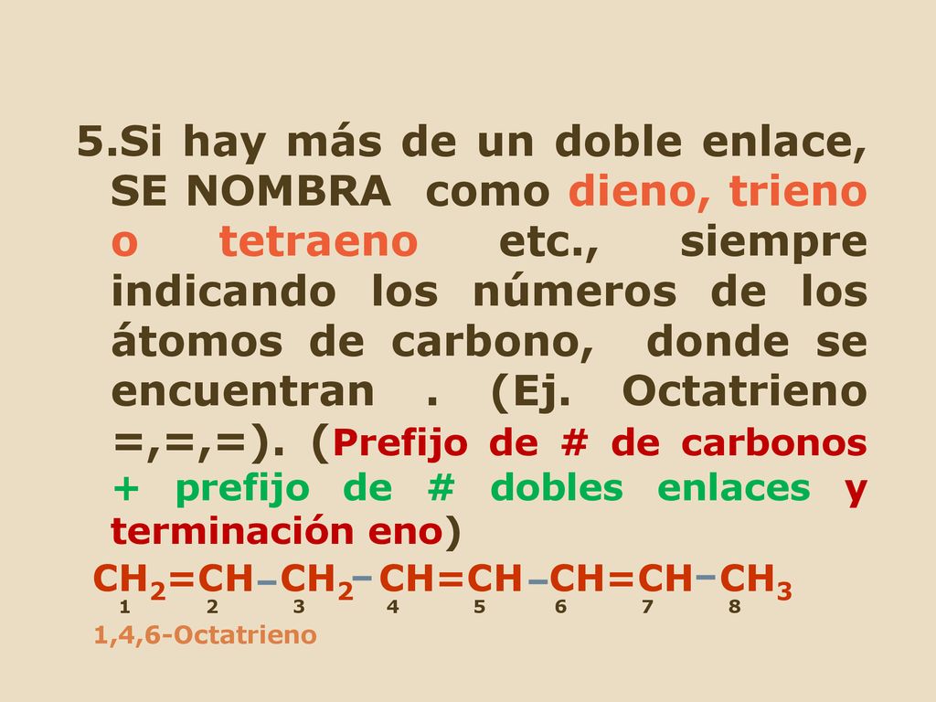5.Si hay más de un doble enlace, SE NOMBRA como dieno, trieno o tetraeno etc., siempre indicando los números de los átomos de carbono, donde se encuentran . (Ej. Octatrieno =,=,=). (Prefijo de # de carbonos + prefijo de # dobles enlaces y terminación eno)