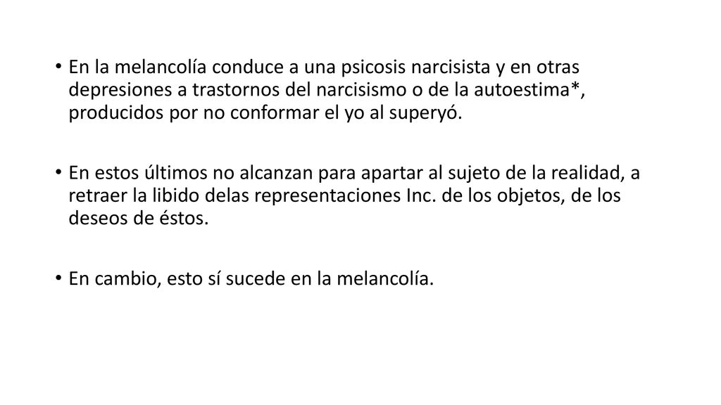 En la melancolía conduce a una psicosis narcisista y en otras depresiones a trastornos del narcisismo o de la autoestima*, producidos por no conformar el yo al superyó.