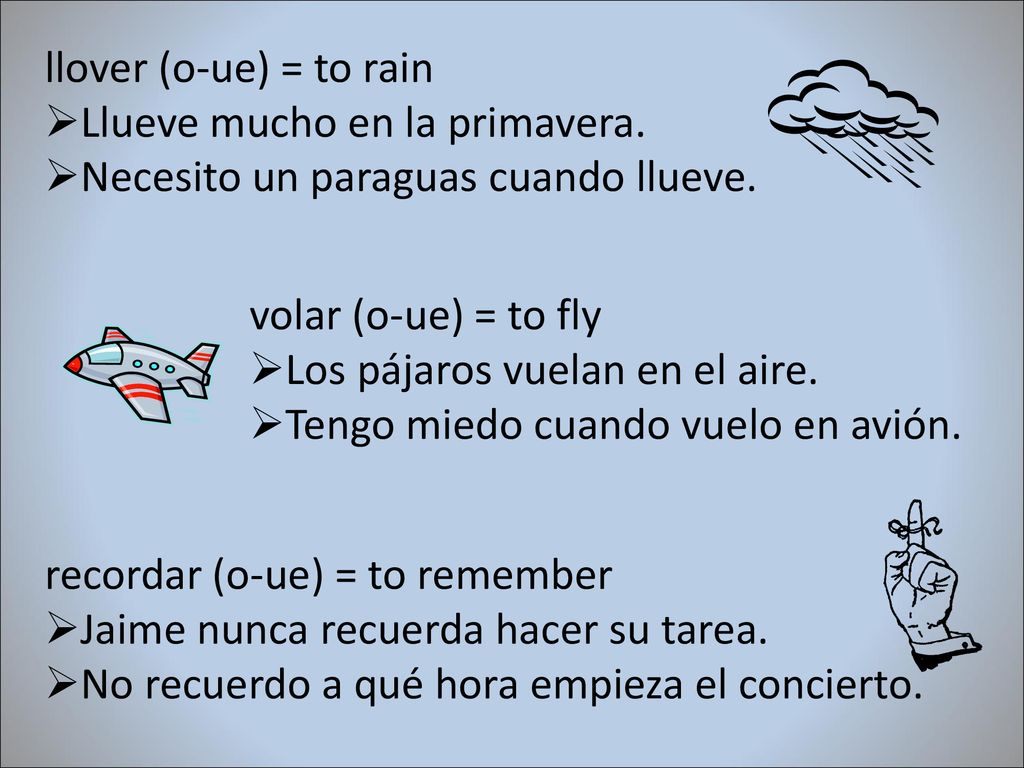 llover (o-ue) = to rain Llueve mucho en la primavera. Necesito un paraguas cuando llueve. volar (o-ue) = to fly.