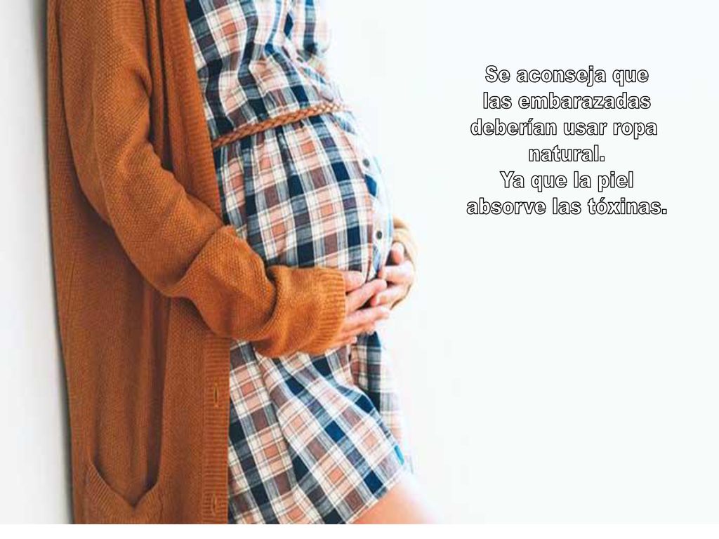 Se aconseja que las embarazadas deberían usar ropa natural. Ya que la piel absorve las tóxinas.