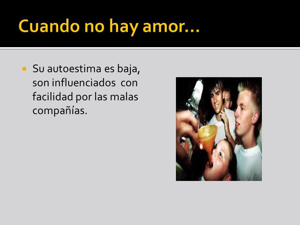 Cuando no hay amor… Su autoestima es baja, son influenciados con facilidad por las malas compañías.