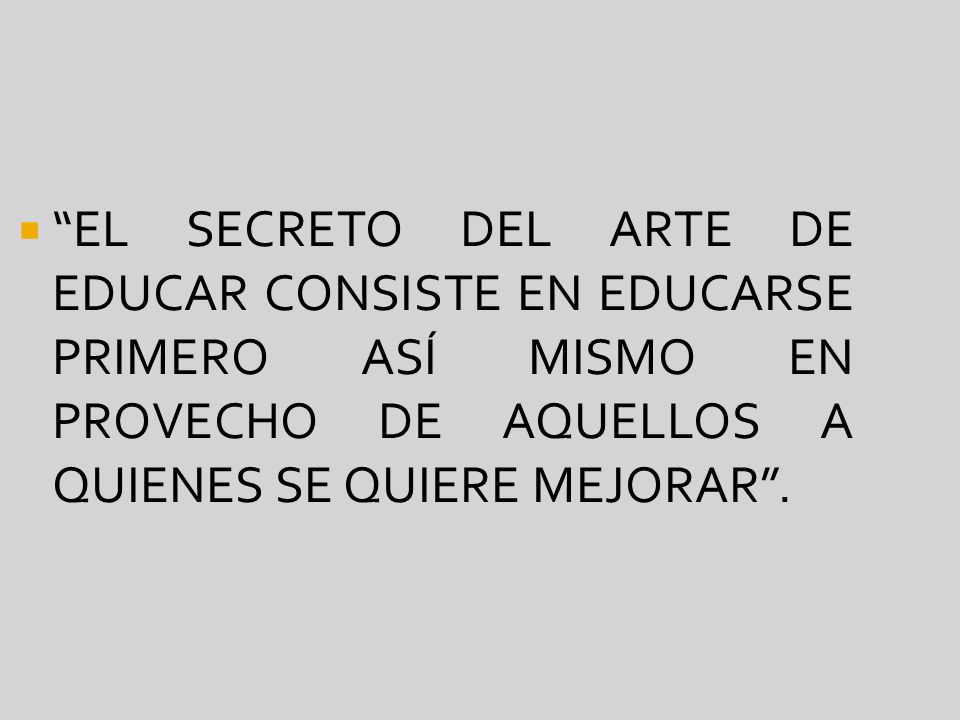 EL SECRETO DEL ARTE DE EDUCAR CONSISTE EN EDUCARSE PRIMERO ASÍ MISMO EN PROVECHO DE AQUELLOS A QUIENES SE QUIERE MEJORAR .