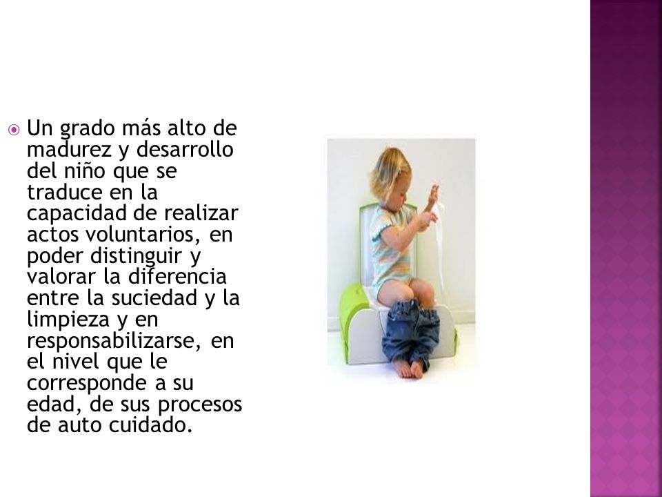 Un grado más alto de madurez y desarrollo del niño que se traduce en la capacidad de realizar actos voluntarios, en poder distinguir y valorar la diferencia entre la suciedad y la limpieza y en responsabilizarse, en el nivel que le corresponde a su edad, de sus procesos de auto cuidado.