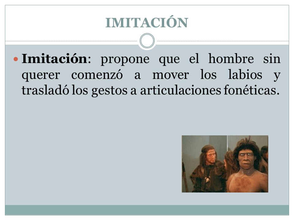 IMITACIÓN Imitación: propone que el hombre sin querer comenzó a mover los labios y trasladó los gestos a articulaciones fonéticas.