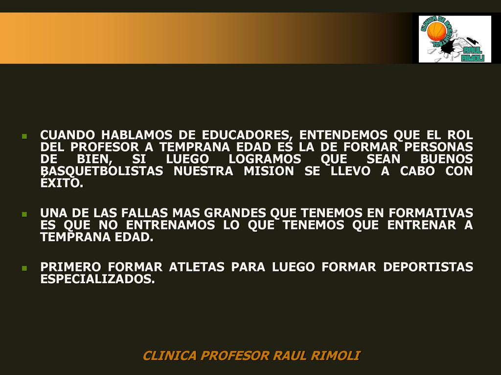 CUANDO HABLAMOS DE EDUCADORES, ENTENDEMOS QUE EL ROL DEL PROFESOR A TEMPRANA EDAD ES LA DE FORMAR PERSONAS DE BIEN, SI LUEGO LOGRAMOS QUE SEAN BUENOS BASQUETBOLISTAS NUESTRA MISION SE LLEVO A CABO CON ÉXITO.