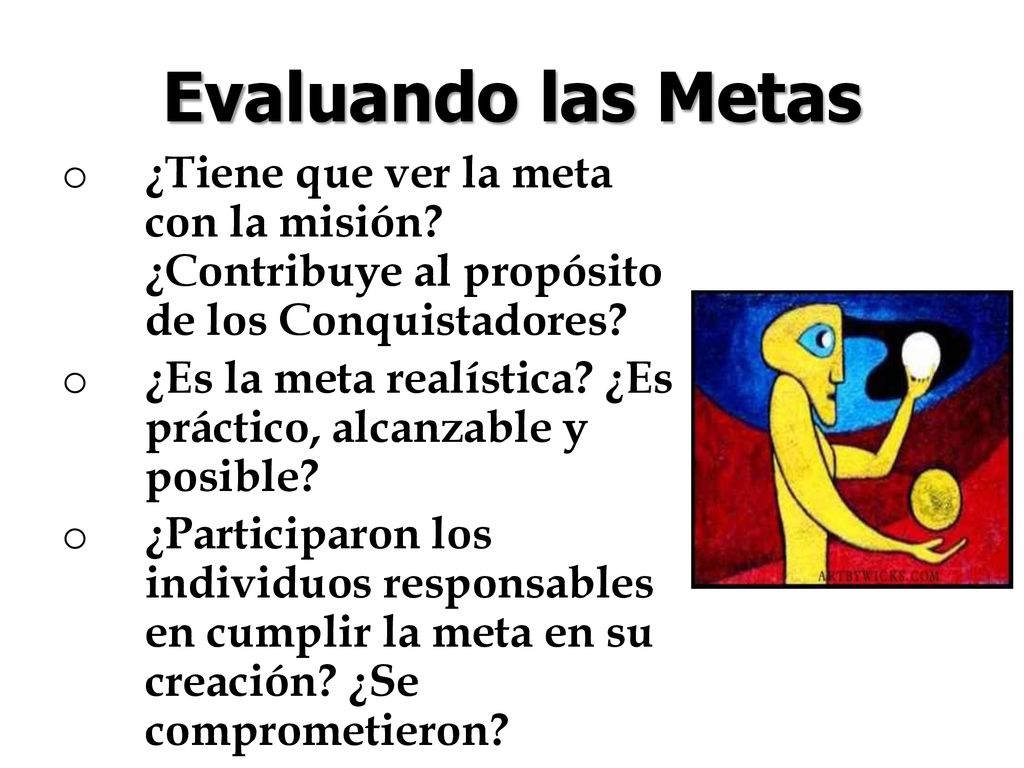 Evaluando las Metas ¿Tiene que ver la meta con la misión ¿Contribuye al propósito de los Conquistadores