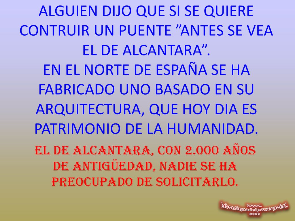 ALGUIEN DIJO QUE SI SE QUIERE CONTRUIR UN PUENTE ANTES SE VEA EL DE ALCANTARA . EN EL NORTE DE ESPAÑA SE HA FABRICADO UNO BASADO EN SU ARQUITECTURA, QUE HOY DIA ES PATRIMONIO DE LA HUMANIDAD.