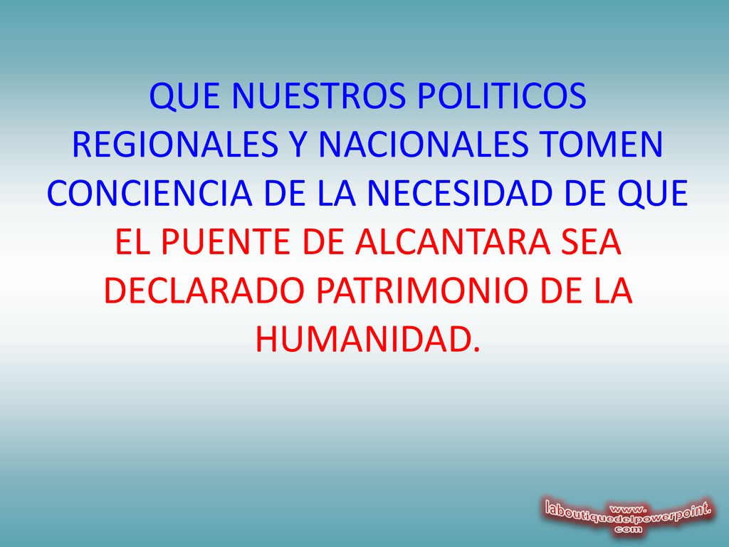 QUE NUESTROS POLITICOS REGIONALES Y NACIONALES TOMEN CONCIENCIA DE LA NECESIDAD DE QUE EL PUENTE DE ALCANTARA SEA DECLARADO PATRIMONIO DE LA HUMANIDAD.