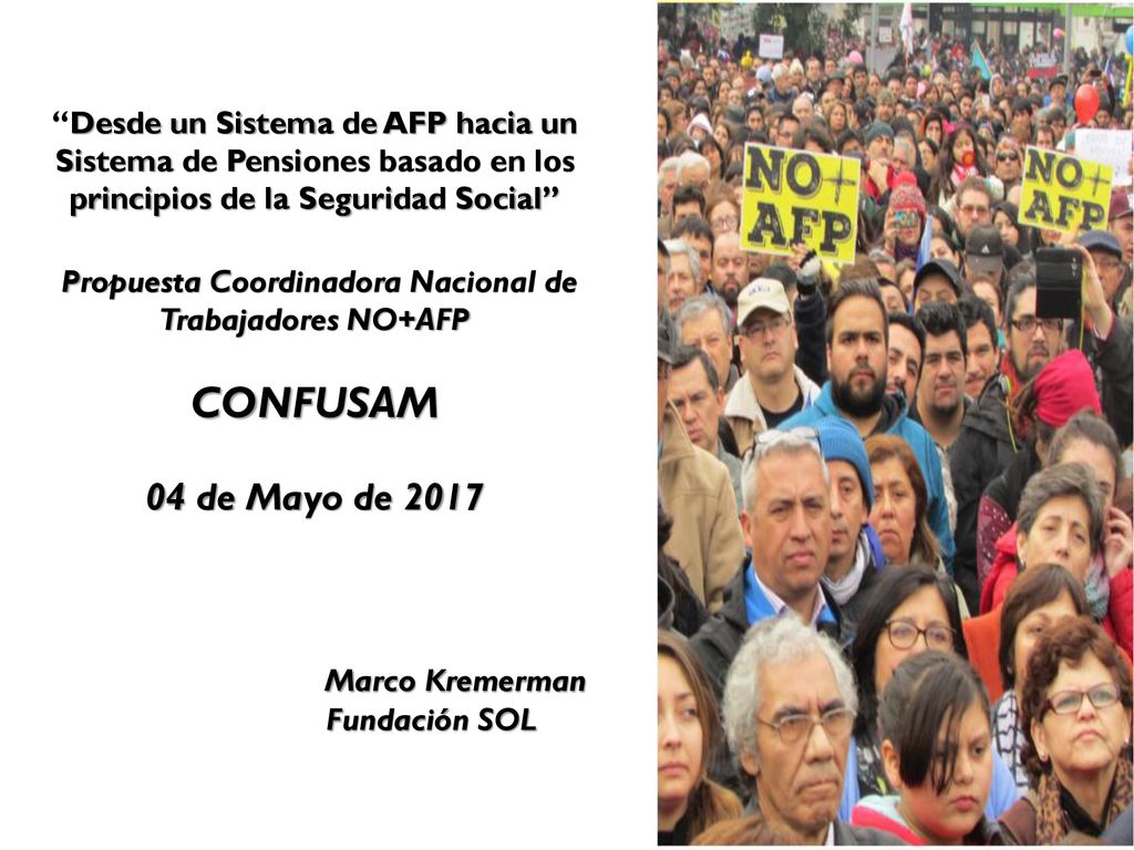 Desde un Sistema de AFP hacia un Sistema de Pensiones basado en los principios de la Seguridad Social Propuesta Coordinadora Nacional de Trabajadores NO+AFP CONFUSAM 04 de Mayo de 2017 Marco Kremerman Fundación SOL