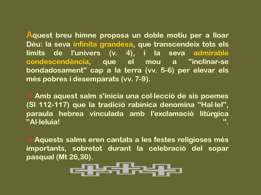Aquest breu himne proposa un doble motiu per a lloar Déu: la seva infinita grandesa, que transcendeix tots els límits de l univers (v. 4), i la seva admirable condescendència, que el mou a inclinar-se bondadosament cap a la terra (vv. 5-6) per elevar els més pobres i desemparats (vv. 7-9).