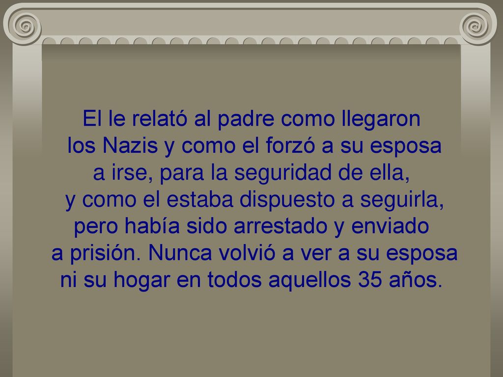 El le relató al padre como llegaron los Nazis y como el forzó a su esposa a irse, para la seguridad de ella, y como el estaba dispuesto a seguirla, pero había sido arrestado y enviado a prisión.