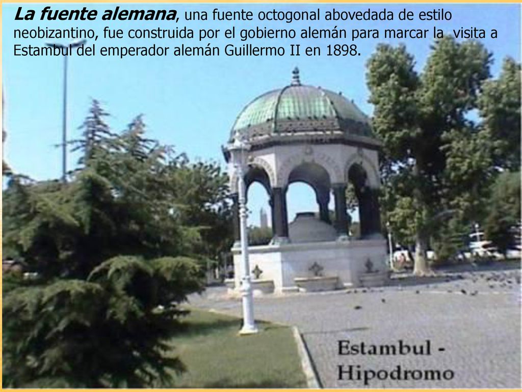 La fuente alemana, una fuente octogonal abovedada de estilo neobizantino, fue construida por el gobierno alemán para marcar la visita a Estambul del emperador alemán Guillermo II en 1898.