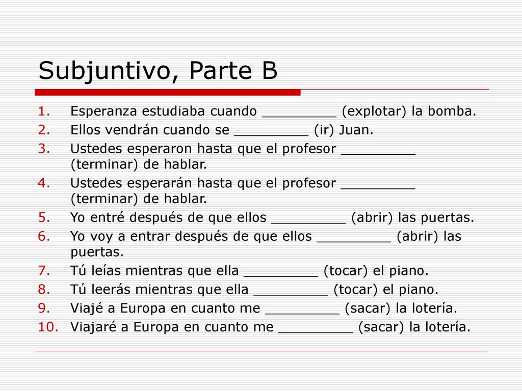 Subjuntivo, Parte B Esperanza estudiaba cuando _________ (explotar) la bomba. Ellos vendrán cuando se _________ (ir) Juan.