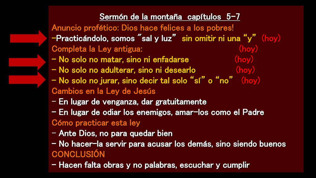 Sermón de la montaña capítulos 5-7 Anuncio profético: Dios hace felices a los pobres! -Practicándolo, somos sal y luz sin omitir ni una y (hoy) Completa la Ley antigua: (hoy) - No solo no matar, sino ni enfadarse (hoy) - No solo no adulterar, sino ni desearlo (hoy) - No solo no jurar, sino decir tal solo sí o no (hoy) Cambios en la Ley de Jesús