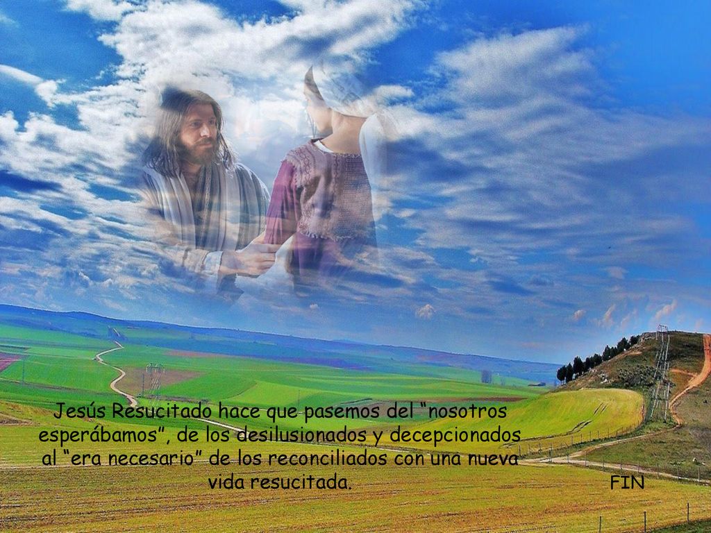 Jesús Resucitado hace que pasemos del nosotros esperábamos , de los desilusionados y decepcionados al era necesario de los reconciliados con una nueva vida resucitada.