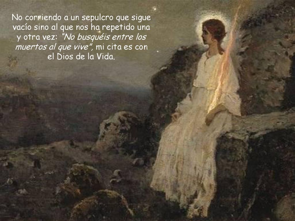 No corriendo a un sepulcro que sigue vacío sino al que nos ha repetido una y otra vez: No busquéis entre los muertos al que vive , mi cita es con el Dios de la Vida.