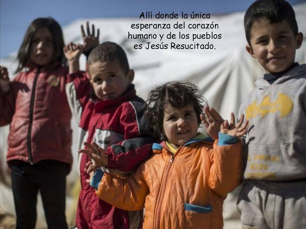 Allí donde la única esperanza del corazón humano y de los pueblos es Jesús Resucitado.