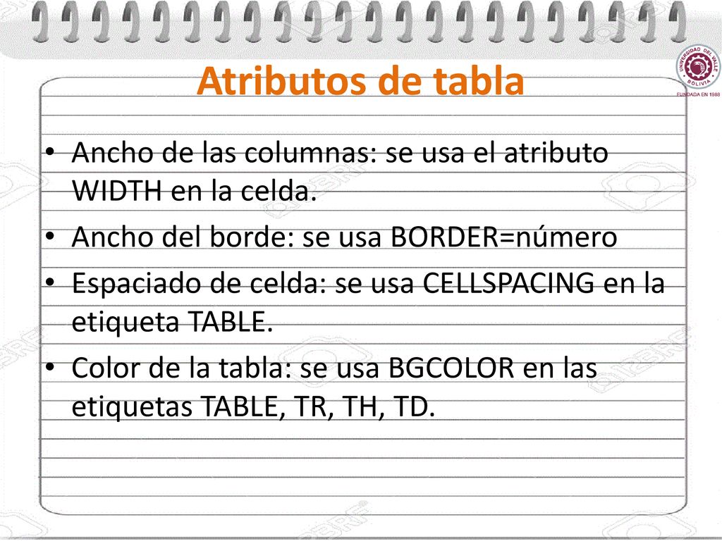 Atributos de tabla Ancho de las columnas: se usa el atributo WIDTH en la celda. Ancho del borde: se usa BORDER=número.