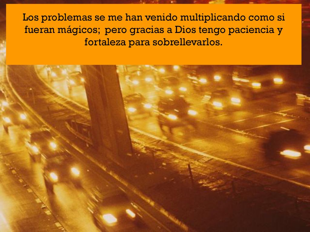 Los problemas se me han venido multiplicando como si fueran mágicos; pero gracias a Dios tengo paciencia y fortaleza para sobrellevarlos.