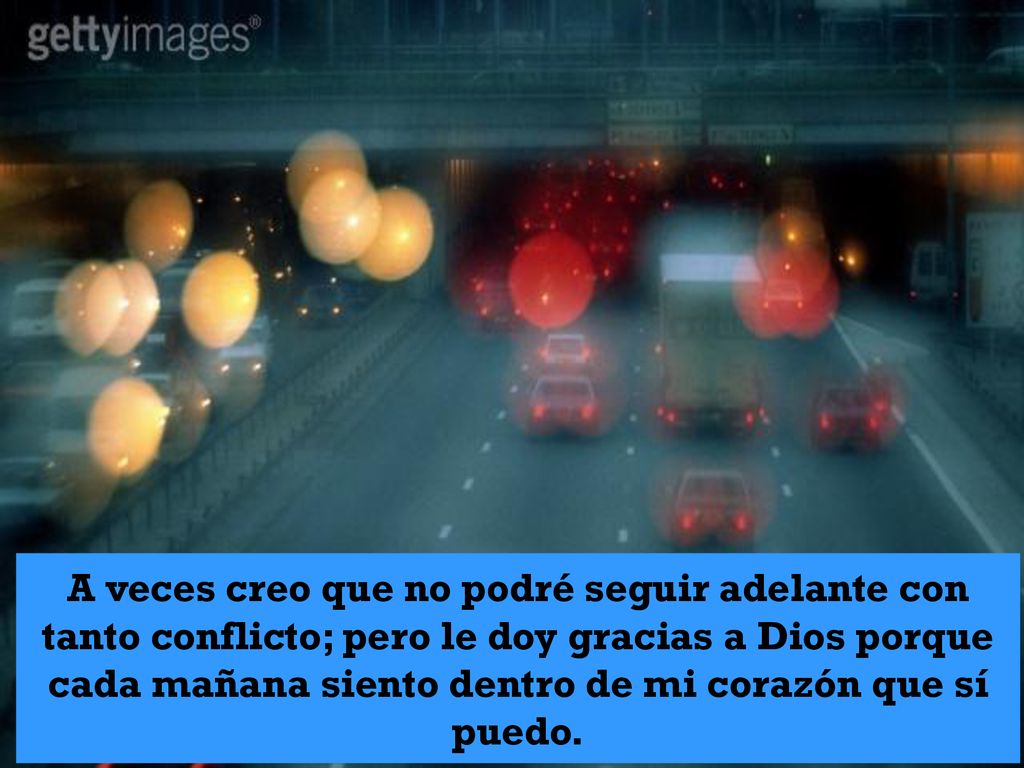 A veces creo que no podré seguir adelante con tanto conflicto; pero le doy gracias a Dios porque cada mañana siento dentro de mi corazón que sí puedo.