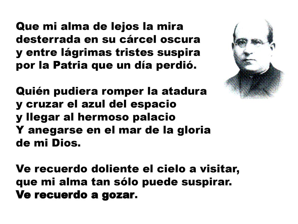 Que mi alma de lejos la mira desterrada en su cárcel oscura y entre lágrimas tristes suspira por la Patria que un día perdió.