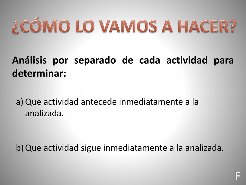 ¿CÓMO LO VAMOS A HACER Análisis por separado de cada actividad para determinar: Que actividad antecede inmediatamente a la analizada.