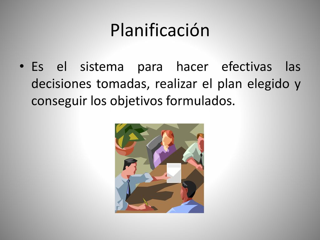 Planificación Es el sistema para hacer efectivas las decisiones tomadas, realizar el plan elegido y conseguir los objetivos formulados.