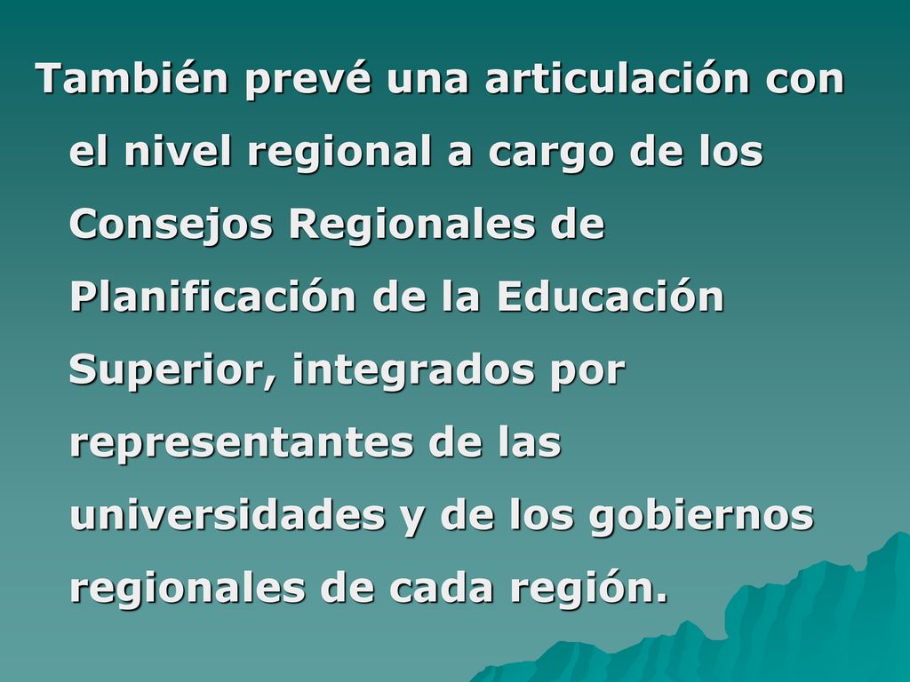 También prevé una articulación con el nivel regional a cargo de los Consejos Regionales de Planificación de la Educación Superior, integrados por representantes de las universidades y de los gobiernos regionales de cada región.