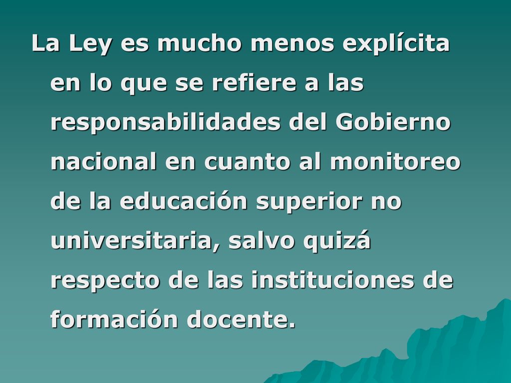 La Ley es mucho menos explícita en lo que se refiere a las responsabilidades del Gobierno nacional en cuanto al monitoreo de la educación superior no universitaria, salvo quizá respecto de las instituciones de formación docente.