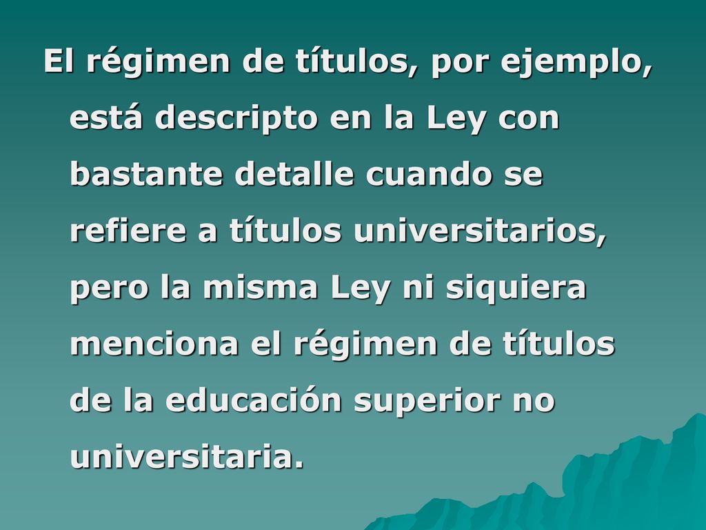El régimen de títulos, por ejemplo, está descripto en la Ley con bastante detalle cuando se refiere a títulos universitarios, pero la misma Ley ni siquiera menciona el régimen de títulos de la educación superior no universitaria.