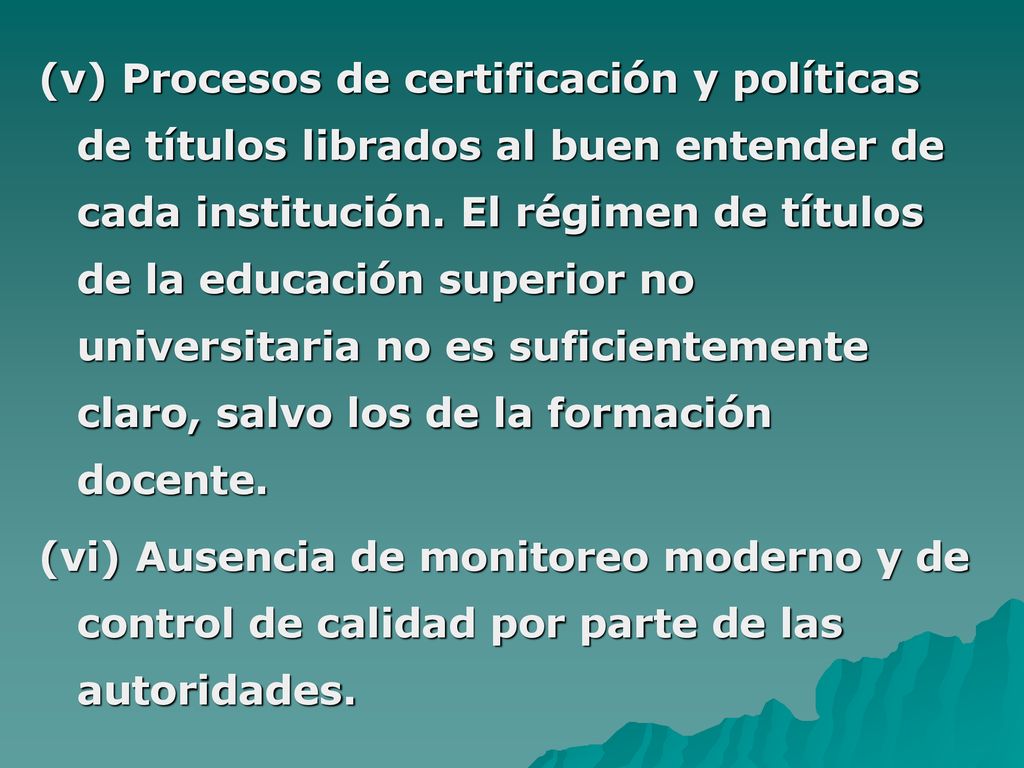 (v) Procesos de certificación y políticas de títulos librados al buen entender de cada institución. El régimen de títulos de la educación superior no universitaria no es suficientemente claro, salvo los de la formación docente.