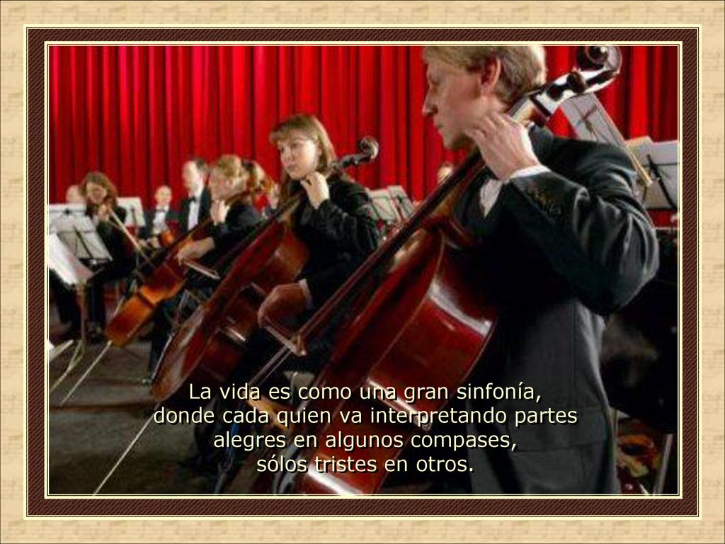 La vida es como una gran sinfonía, donde cada quien va interpretando partes alegres en algunos compases, sólos tristes en otros.