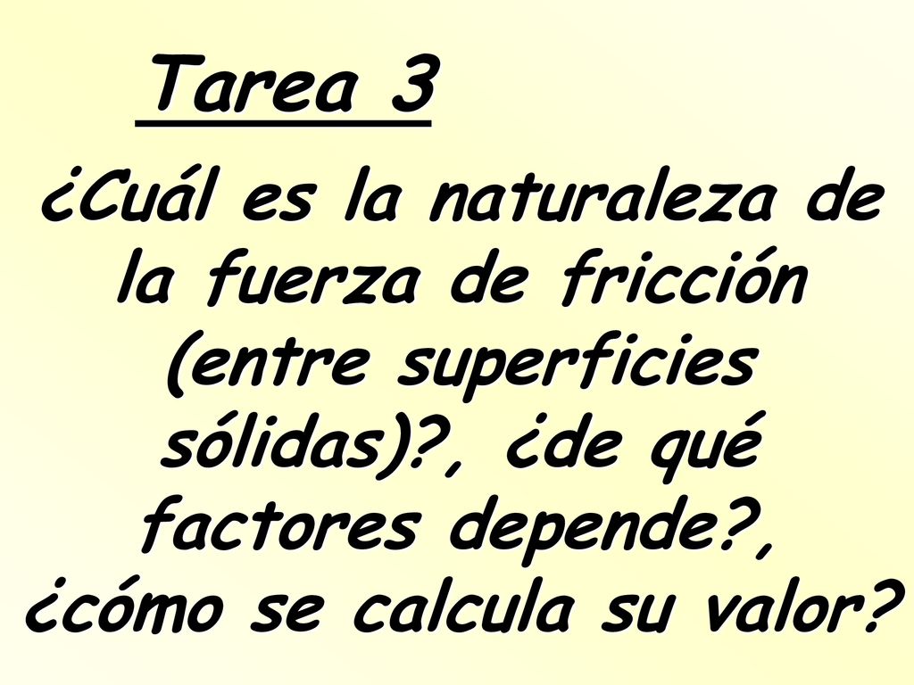 Tarea 3 ¿Cuál es la naturaleza de la fuerza de fricción (entre superficies sólidas) , ¿de qué factores depende , ¿cómo se calcula su valor