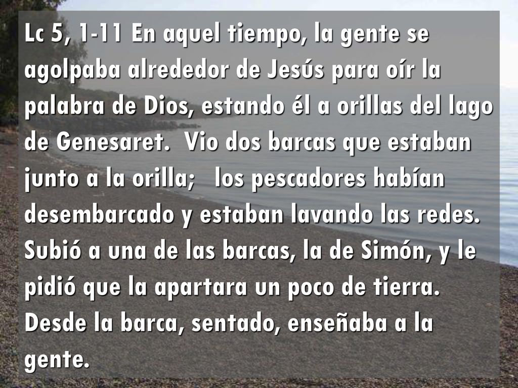 Lc 5, 1-11 En aquel tiempo, la gente se agolpaba alrededor de Jesús para oír la palabra de Dios, estando él a orillas del lago de Genesaret.