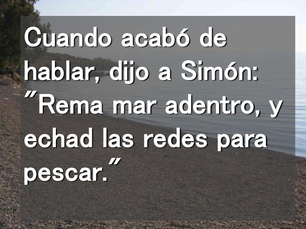 Cuando acabó de hablar, dijo a Simón: Rema mar adentro, y echad las redes para pescar.