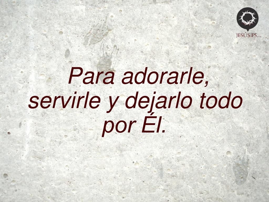 Para adorarle, servirle y dejarlo todo por Él.