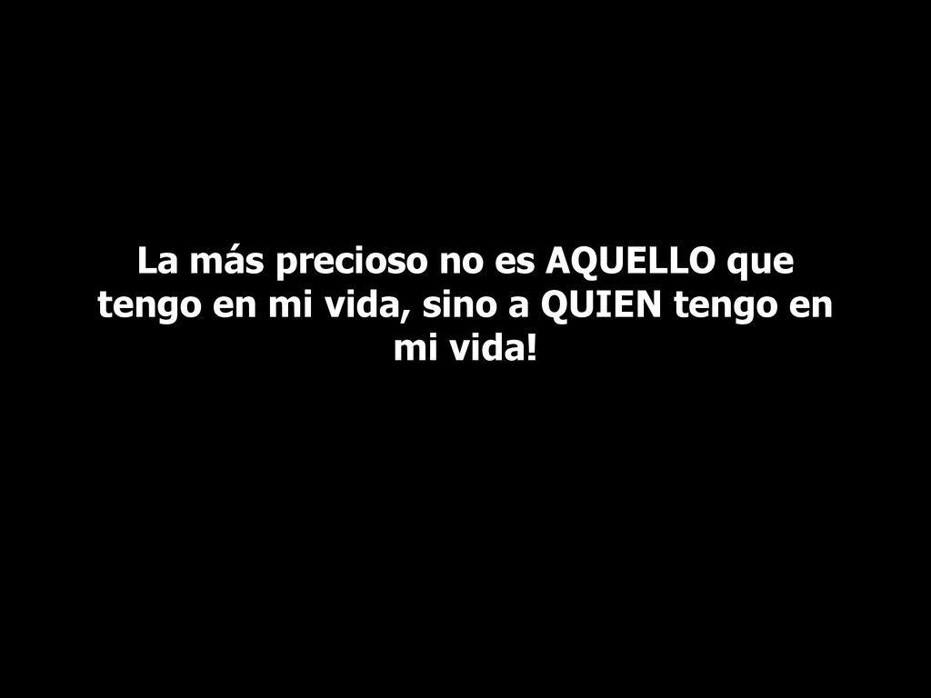 La más precioso no es AQUELLO que tengo en mi vida, sino a QUIEN tengo en mi vida!