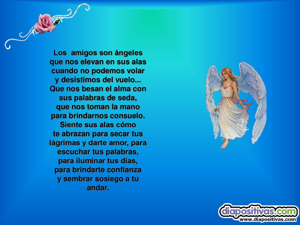 Los amigos son ángeles que nos elevan en sus alas cuando no podemos volar y desistimos del vuelo...