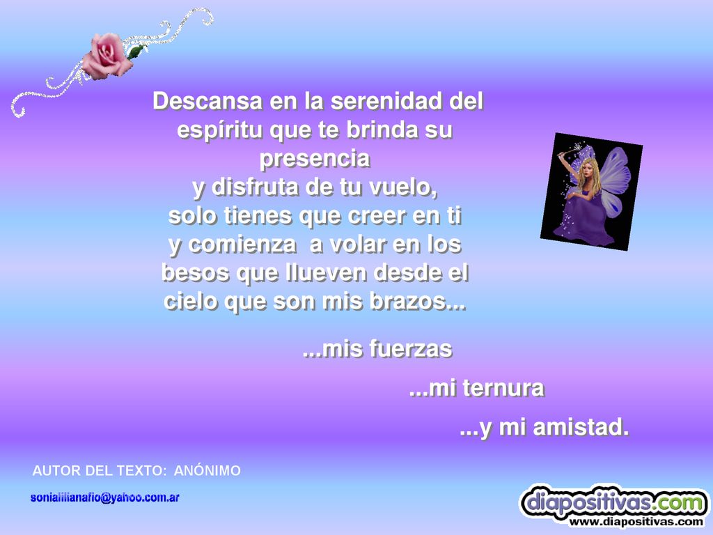 Descansa en la serenidad del espíritu que te brinda su presencia y disfruta de tu vuelo, solo tienes que creer en ti y comienza a volar en los besos que llueven desde el cielo que son mis brazos...