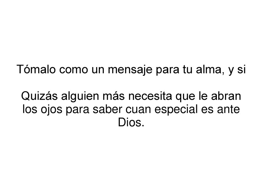Tómalo como un mensaje para tu alma, y si Quizás alguien más necesita que le abran los ojos para saber cuan especial es ante Dios.